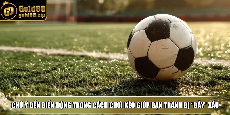 Việc chú ý đến biến động trong cách chơi kèo giúp bạn tránh bị “bẫy” xấu