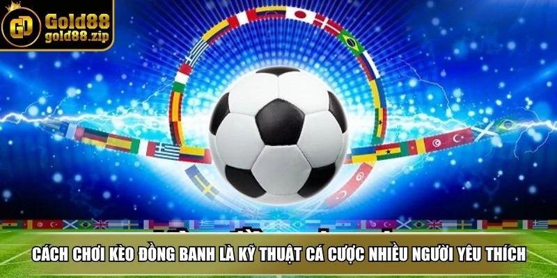 Cách chơi kèo đồng banh là kỹ thuật cá cược được nhiều người yêu thích